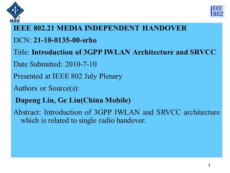 1 IEEE 802.21 MEDIA INDEPENDENT HANDOVER DCN: 21-10-0135-00-srho Title: Introduction of 3GPP IWLAN Architecture and SRVCC Date Submitted: 2010-7-10 Presented.
