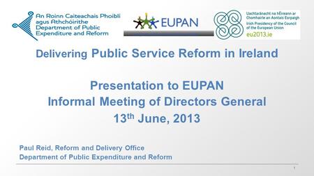 1 Delivering Public Service Reform in Ireland Presentation to EUPAN Informal Meeting of Directors General 13 th June, 2013 Paul Reid, Reform and Delivery.