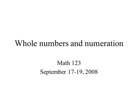 Whole numbers and numeration Math 123 September 17-19, 2008.
