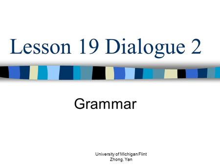 Lesson 19 Dialogue 2 Grammar University of Michigan Flint Zhong, Yan.