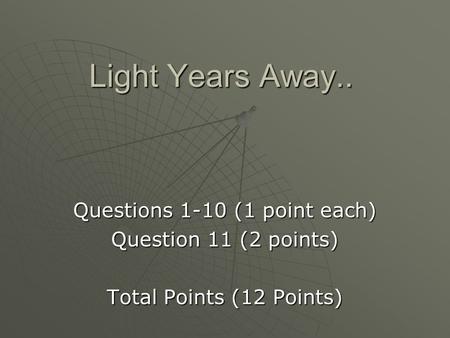 Light Years Away.. Questions 1-10 (1 point each) Question 11 (2 points) Total Points (12 Points)