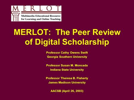 MERLOT: The Peer Review of Digital Scholarship Professor Cathy Owens Swift Georgia Southern University Professor Susan M. Moncada Indiana State University.