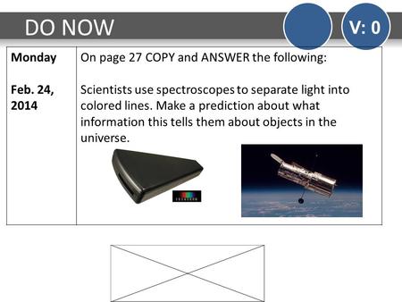 DO NOW V: 0 Monday Feb. 24, 2014 On page 27 COPY and ANSWER the following: Scientists use spectroscopes to separate light into colored lines. Make a prediction.