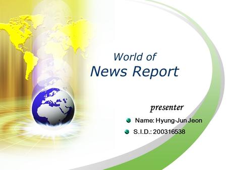World of News Report Name: Hyung-Jun Jeon S.I.D.: 200316538 presenter.