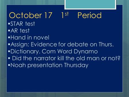 October 171 st Period  STAR test  AR test  Hand in novel  Assign: Evidence for debate on Thurs.  Dictionary. Com Word Dynamo  Did the narrator kill.