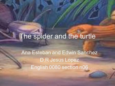 The spider and the turtle Ana Esteban and Edwin Sanchez D.R Jesus Lopez English 0080 section n06.