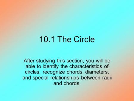 10.1 The Circle After studying this section, you will be able to identify the characteristics of circles, recognize chords, diameters, and special relationships.