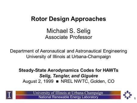 1 Rotor Design Approaches Michael S. Selig Associate Professor Steady-State Aerodynamics Codes for HAWTs Selig, Tangler, and Giguère August 2, 1999  NREL.