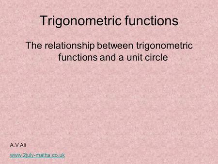 Trigonometric functions The relationship between trigonometric functions and a unit circle A.V.Ali www.2july-maths.co.uk.