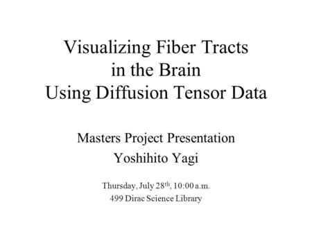 Visualizing Fiber Tracts in the Brain Using Diffusion Tensor Data Masters Project Presentation Yoshihito Yagi Thursday, July 28 th, 10:00 a.m. 499 Dirac.