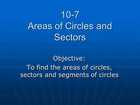 10-7 Areas of Circles and Sectors Objective: To find the areas of circles, sectors and segments of circles.