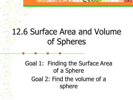 12.6 Surface Area and Volume of Spheres Goal 1: Finding the Surface Area of a Sphere Goal 2: Find the volume of a sphere.