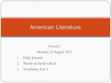 Period 1 Monday, 22 August 2011 1. Daily Journal 2. World on Turtle’s Back 3. Vocabulary List 3 American Literature.