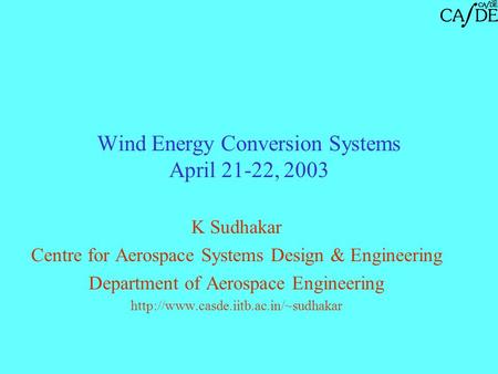 Wind Energy Conversion Systems April 21-22, 2003 K Sudhakar Centre for Aerospace Systems Design & Engineering Department of Aerospace Engineering