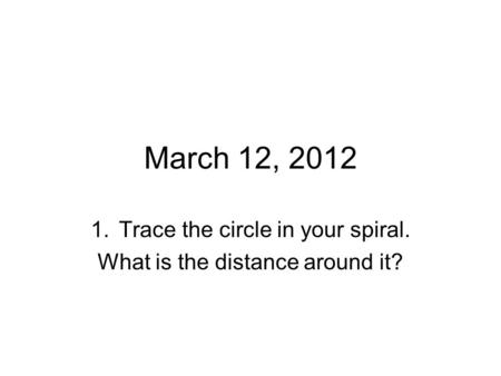March 12, 2012 1.Trace the circle in your spiral. What is the distance around it?