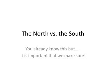 The North vs. the South You already know this but….. It is important that we make sure!