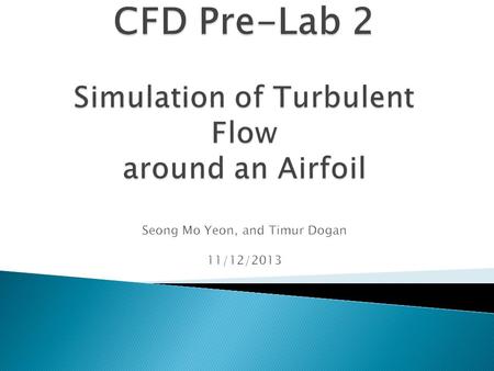 CFD Pre-Lab 2 Simulation of Turbulent Flow around an Airfoil Seong Mo Yeon, and Timur Dogan 11/12/2013.
