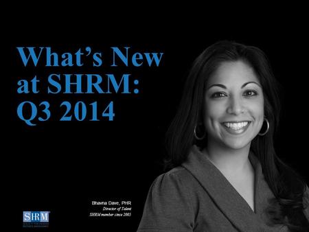 ©SHRM 2014 1 What’s New at SHRM: Q3 2014 Bhavna Dave, PHR Director of Talent SHRM member since 2005.