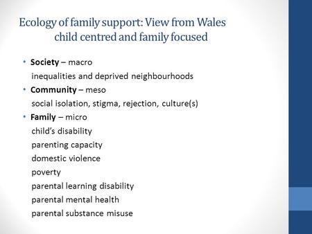 Ecology of family support: View from Wales child centred and family focused Society – macro inequalities and deprived neighbourhoods Community – meso social.