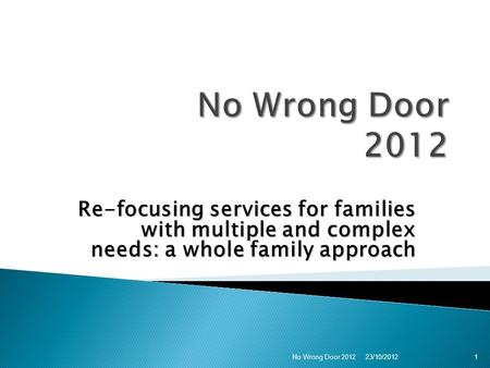 Re-focusing services for families with multiple and complex needs: a whole family approach 123/10/2012 No Wrong Door 2012.