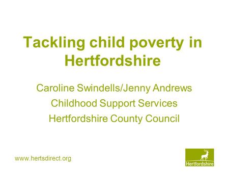 Www.hertsdirect.org Tackling child poverty in Hertfordshire Caroline Swindells/Jenny Andrews Childhood Support Services Hertfordshire County Council.