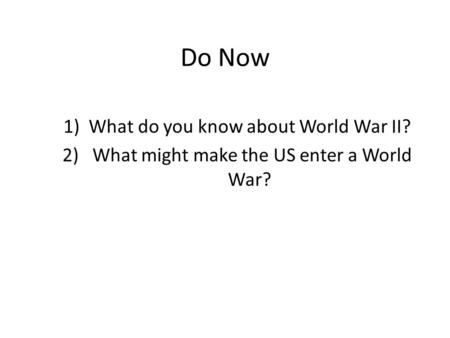 Do Now 1)What do you know about World War II? 2) What might make the US enter a World War?