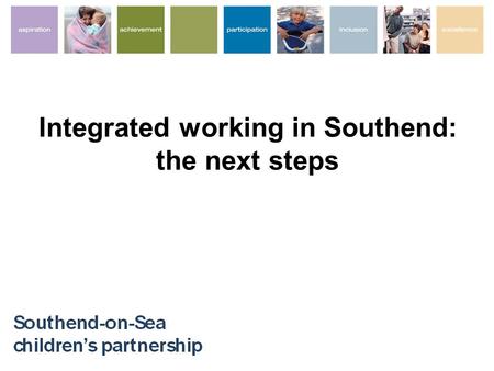Integrated working in Southend: the next steps. Improving integrated working – improving outcomes Improve ECM outcomes for all Streamline multi-professional.