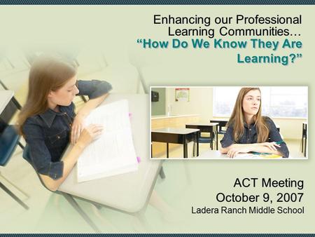 “How Do We Know They Are Learning?” ACT Meeting October 9, 2007 Ladera Ranch Middle School ACT Meeting October 9, 2007 Ladera Ranch Middle School Enhancing.