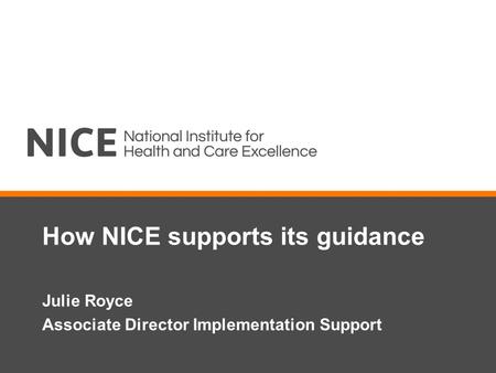 How NICE supports its guidance Julie Royce Associate Director Implementation Support.