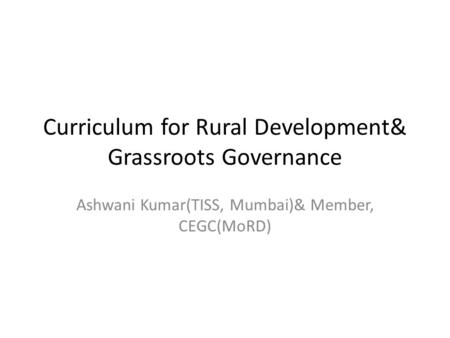 Curriculum for Rural Development& Grassroots Governance Ashwani Kumar(TISS, Mumbai)& Member, CEGC(MoRD)
