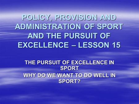 POLICY, PROVISION AND ADMINISTRATION OF SPORT AND THE PURSUIT OF EXCELLENCE – LESSON 15 THE PURSUIT OF EXCELLENCE IN SPORT WHY DO WE WANT TO DO WELL IN.