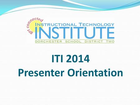 ITI 2014 Presenter Orientation. Mission: Dorchester School District Two leading the way, every student, every day through relationships, rigor and relevance.