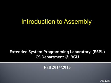 Introduction to Assembly Abed Asi Extended System Programming Laboratory (ESPL) CS BGU Fall 2014/2015.
