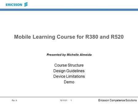 Ericsson Competence Solutions Rev A16/11/011 Mobile Learning Course for R380 and R520 Presented by Michelle Almeida Course Structure Design Guidelines.