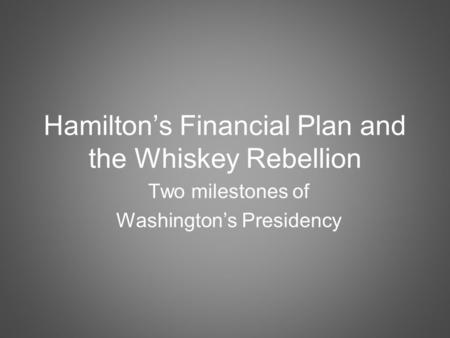 Two milestones of Washington’s Presidency Hamilton’s Financial Plan and the Whiskey Rebellion.