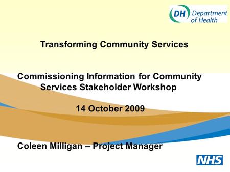 Transforming Community Services Commissioning Information for Community Services Stakeholder Workshop 14 October 2009 Coleen Milligan – Project Manager.