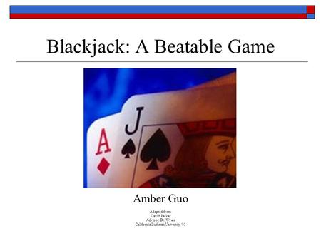 Blackjack: A Beatable Game Amber Guo Adapted from: David Parker Advisor: Dr. Wyels California Lutheran University ‘05.