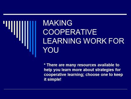MAKING COOPERATIVE LEARNING WORK FOR YOU * There are many resources available to help you learn more about strategies for cooperative learning; choose.