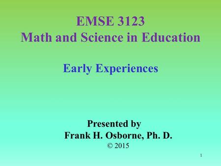 Early Experiences Presented by Frank H. Osborne, Ph. D. © 2015 EMSE 3123 Math and Science in Education 1.