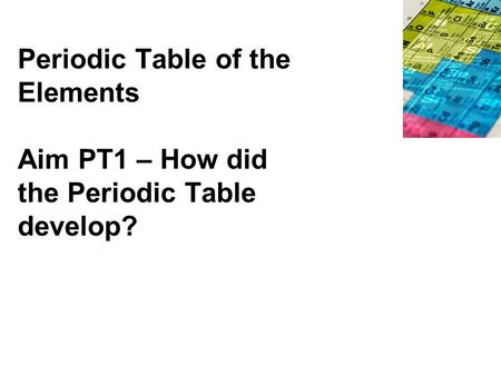 Periodic Table of the Elements Aim PT1 – How did the Periodic Table develop?