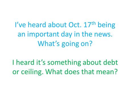 I’ve heard about Oct. 17 th being an important day in the news. What’s going on? I heard it’s something about debt or ceiling. What does that mean?