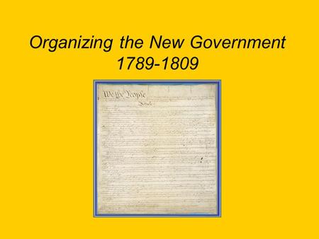Organizing the New Government 1789-1809. The First President April 30, 1789, inauguration of George Washington as 1 st President in New York City (3 places),