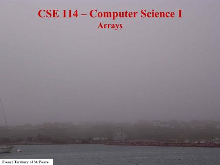 French Territory of St. Pierre CSE 114 – Computer Science I Arrays.