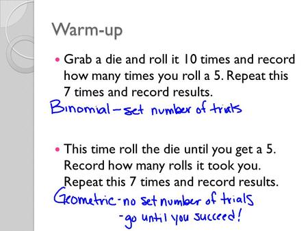 Warm-up Grab a die and roll it 10 times and record how many times you roll a 5. Repeat this 7 times and record results. This time roll the die until you.