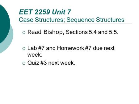 EET 2259 Unit 7 Case Structures; Sequence Structures  Read Bishop, Sections 5.4 and 5.5.  Lab #7 and Homework #7 due next week.  Quiz #3 next week.