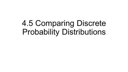 4.5 Comparing Discrete Probability Distributions.