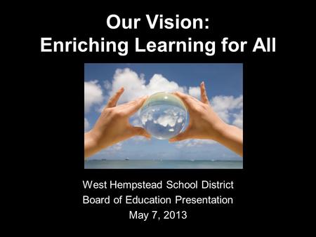 Our Vision: Enriching Learning for All West Hempstead School District Board of Education Presentation May 7, 2013.