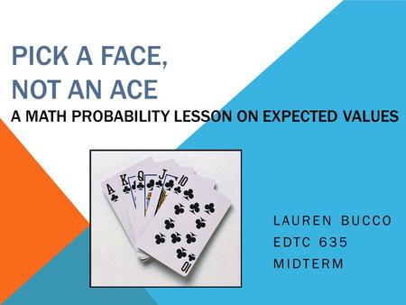 PICK A FACE, NOT AN ACE A MATH PROBABILITY LESSON ON EXPECTED VALUES LAUREN BUCCO EDTC 635 MIDTERM.