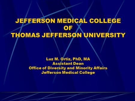 JEFFERSON MEDICAL COLLEGE OF THOMAS JEFFERSON UNIVERSITY Luz M. Ortiz, PhD, MA Assistant Dean Office of Diversity and Minority Affairs Jefferson Medical.