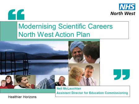 Healthier Horizons Modernising Scientific Careers North West Action Plan Neil McLauchlan Assistant Director for Education Commissioning.